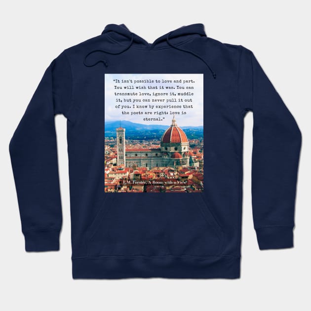 E.M. Forster quote: “It isn't possible to love and part. You will wish that it was. You can transmute love, ignore it, muddle it, but you can never pull it out of you. I know by experience that the poets are right: love is eternal.” Hoodie by artbleed